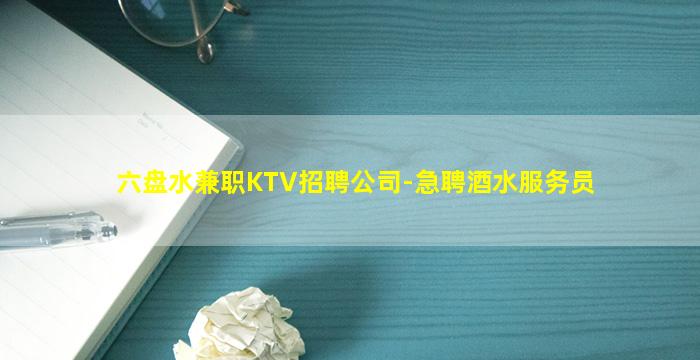 六盘水兼职KTV招聘公司-急聘酒水服务员